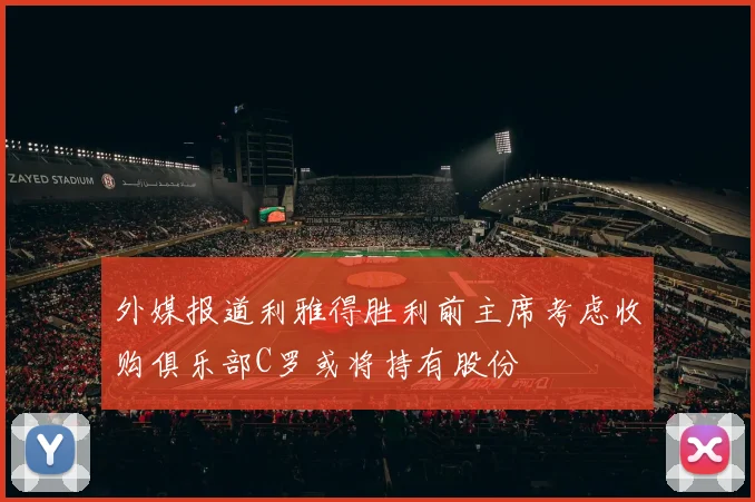 外媒报道利雅得胜利前主席考虑收购俱乐部C罗或将持有股份