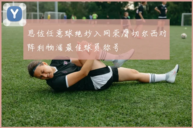恩佐任意球绝妙入网荣膺切尔西对阵利物浦最佳球员称号