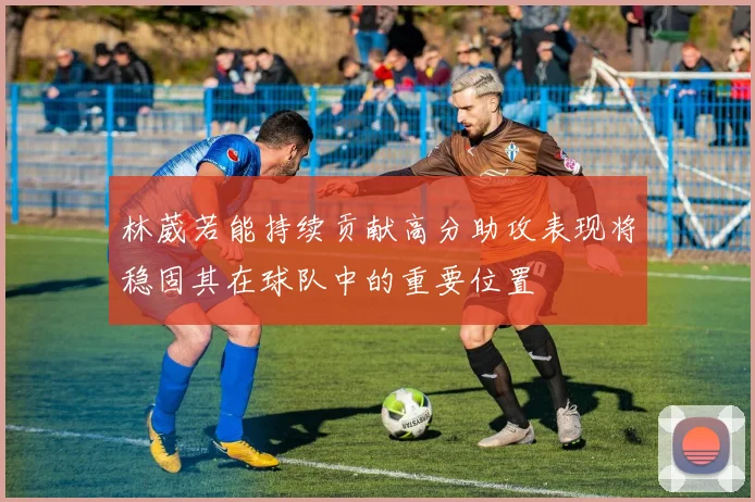 林葳若能持续贡献高分助攻表现将稳固其在球队中的重要位置