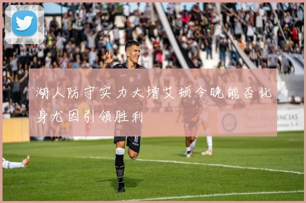 湖人防守实力大增艾顿今晚能否化身尤因引领胜利