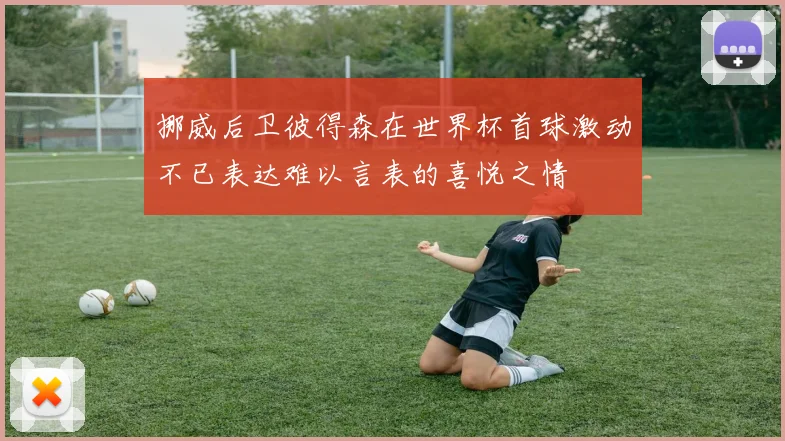 挪威后卫彼得森在世界杯首球激动不已表达难以言表的喜悦之情