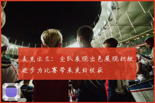 麦克法兰：全队表现出色展现积极进步为比赛带来良好收获
