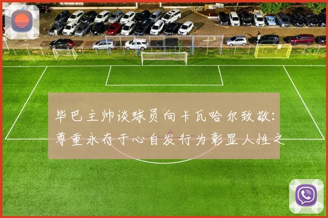 毕巴主帅谈球员向卡瓦哈尔致敬：尊重永存于心自发行为彰显人性之美