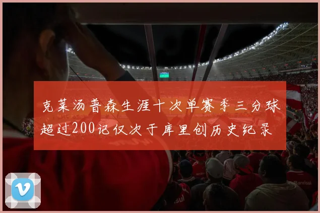 克莱汤普森生涯十次单赛季三分球超过200记仅次于库里创历史纪录