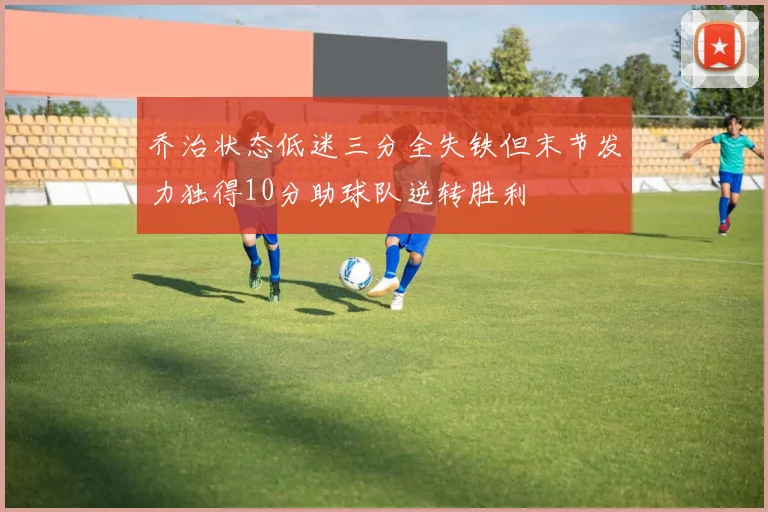 乔治状态低迷三分全失铁但末节发力独得10分助球队逆转胜利
