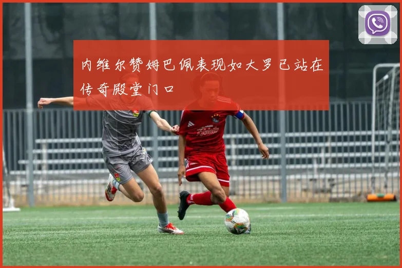 内维尔赞姆巴佩表现如大罗已站在传奇殿堂门口