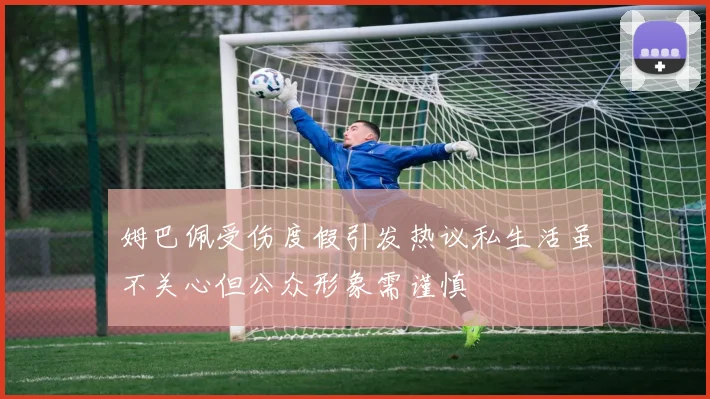 姆巴佩受伤度假引发热议私生活虽不关心但公众形象需谨慎