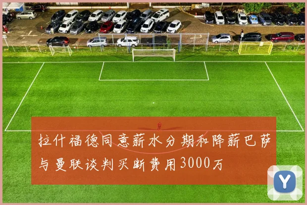 拉什福德同意薪水分期和降薪巴萨与曼联谈判买断费用3000万