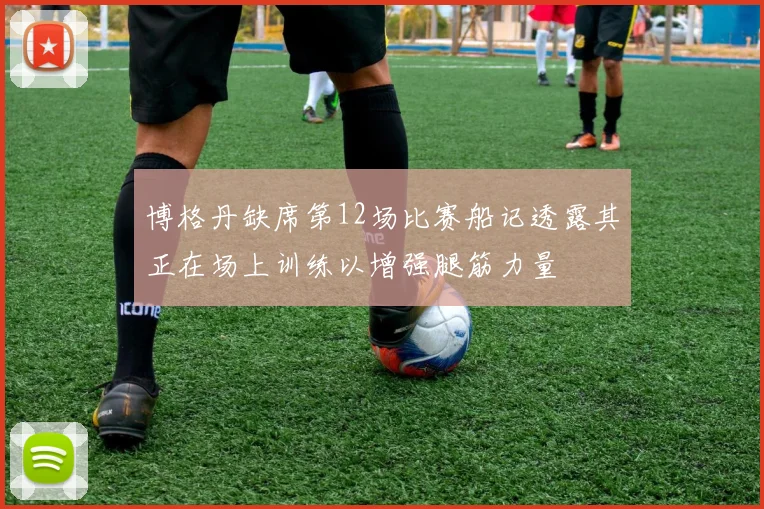 博格丹缺席第12场比赛船记透露其正在场上训练以增强腿筋力量