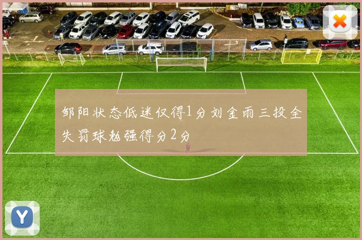 邹阳状态低迷仅得1分刘金雨三投全失罚球勉强得分2分