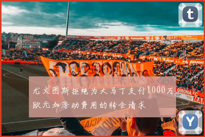 尤文图斯拒绝为大马丁支付1000万欧元加浮动费用的转会请求