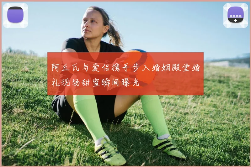 阿丘瓦与爱侣携手步入婚姻殿堂婚礼现场甜蜜瞬间曝光