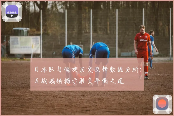 日本队与瑞典历史交锋数据分析：五战战绩揭示胜负平衡之道
