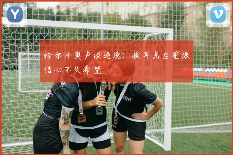 恰尔汗奥卢谈逆境：挨耳光后重振信心不失希望