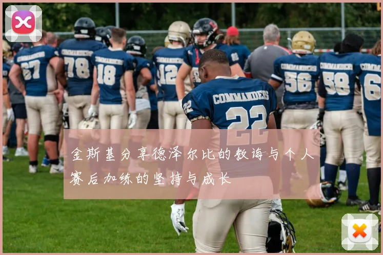 金斯基分享德泽尔比的教诲与个人赛后加练的坚持与成长