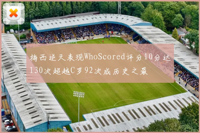 梅西逆天表现WhoScored评分10分达130次超越C罗92次成历史之最