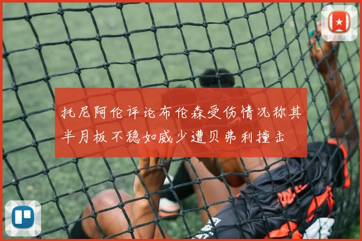 托尼阿伦评论布伦森受伤情况称其半月板不稳如威少遭贝弗利撞击